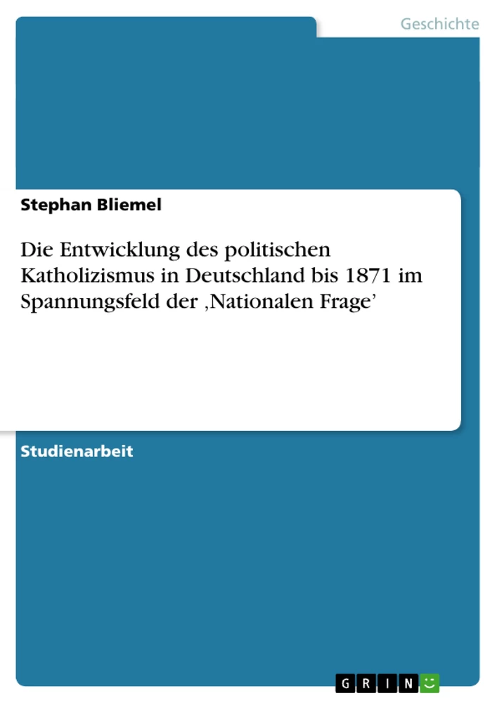 Titel: Die Entwicklung des politischen Katholizismus in Deutschland bis 1871  im Spannungsfeld der ‚Nationalen Frage’
