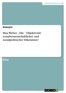 Titel: Max Weber: „Die ´Objektivität` sozialwissenschaftlicher und sozialpolitischer Erkenntnis“