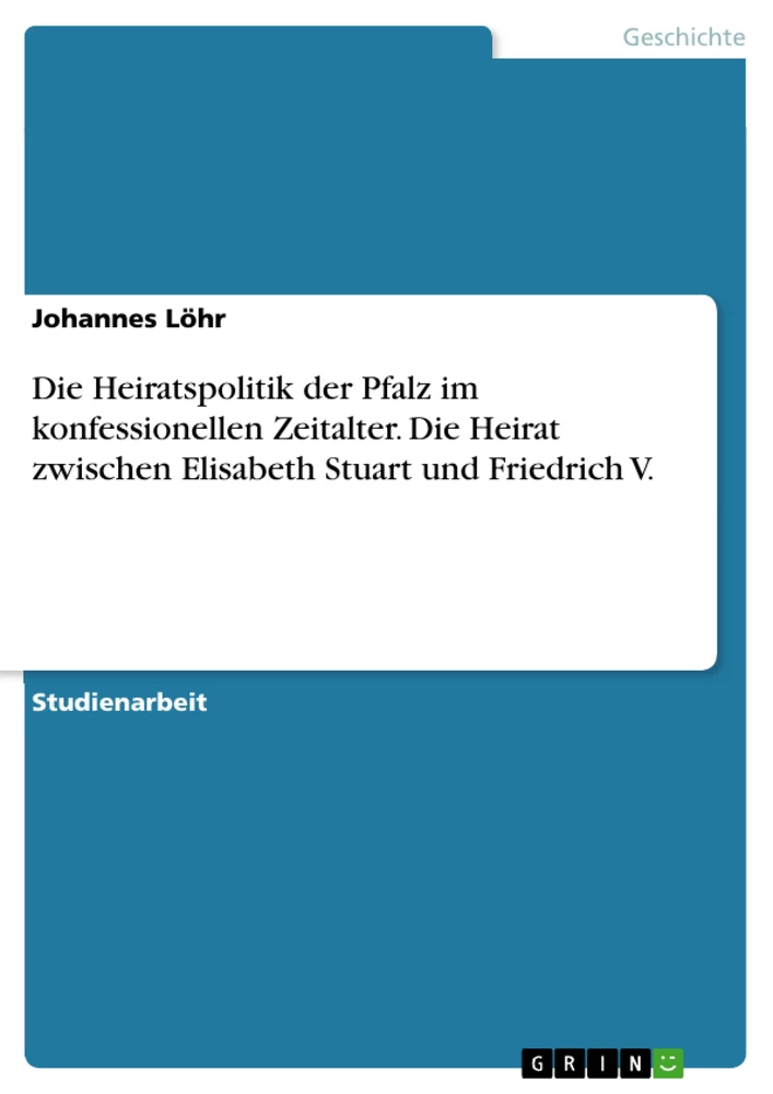 Titel: Die Heiratspolitik der Pfalz im konfessionellen Zeitalter. Die Heirat zwischen Elisabeth Stuart und Friedrich V.