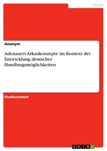 Titel: Adenauers Arkankonzepte im Kontext der Entwicklung deutscher Handlungsmöglichkeiten
