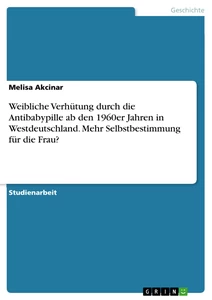 Título: Weibliche Verhütung durch die Antibabypille ab den 1960er Jahren in Westdeutschland. Mehr Selbstbestimmung für die Frau?