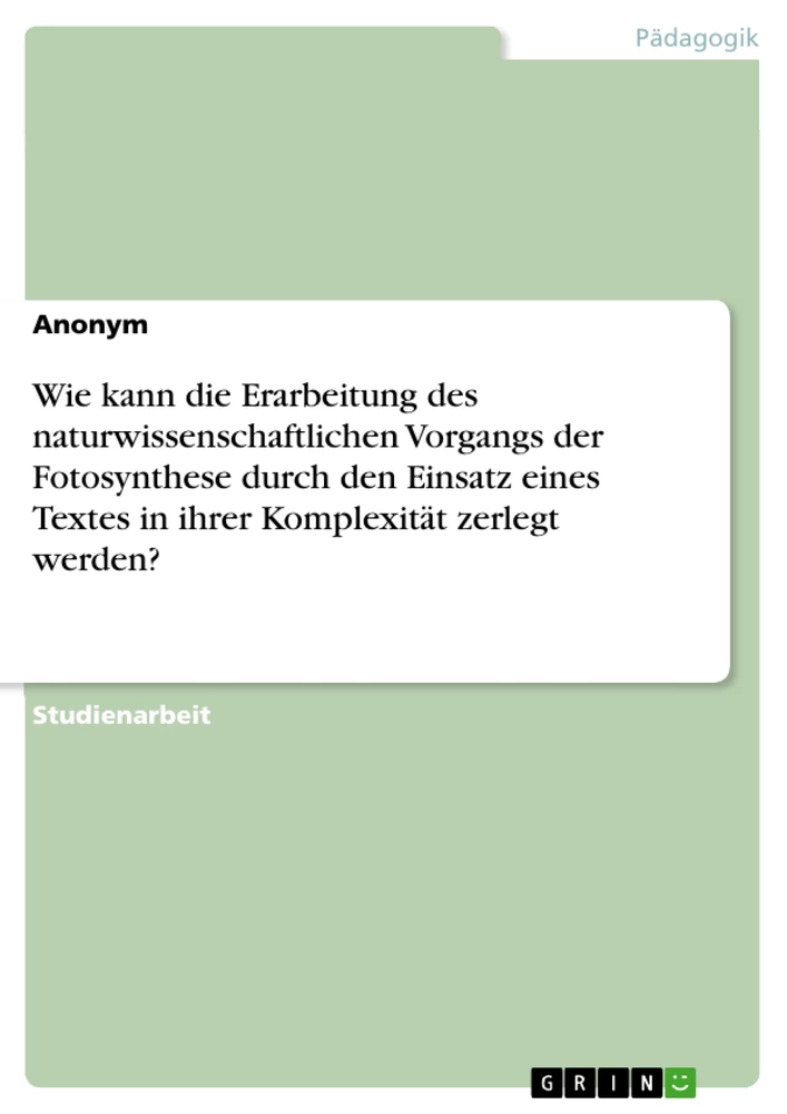 Titel: Wie kann die Erarbeitung des naturwissenschaftlichen Vorgangs der Fotosynthese durch den Einsatz eines Textes in ihrer Komplexität zerlegt werden?