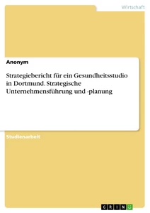 Titel: Strategiebericht für ein Gesundheitsstudio in Dortmund. Strategische Unternehmensführung und -planung