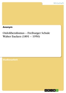 Titel: Ordoliberalismus – Freiburger Schule Walter Eucken (1891 – 1950)
