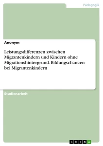 Titel: Leistungsdifferenzen zwischen Migrantenkindern und Kindern ohne Migrationshintergrund. Bildungschancen bei Migrantenkindern