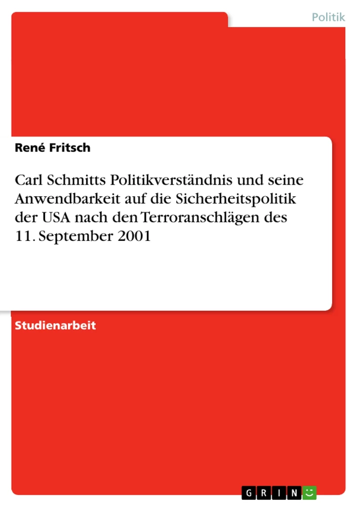 Titel: Carl Schmitts Politikverständnis und seine Anwendbarkeit auf die Sicherheitspolitik der USA nach den Terroranschlägen des 11. September 2001