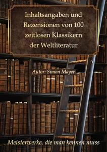 Titel: Inhaltsangaben und Rezensionen von 100 zeitlosen Klassikern der Weltliteratur: Meisterwerke, die man kennen muss
