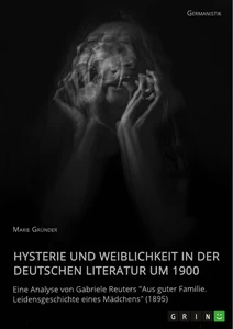 Title: Hysterie und Weiblichkeit in der deutschen Literatur um 1900. Eine Analyse von Gabriele Reuters "Aus guter Familie. Leidensgeschichte eines Mädchens" (1895)