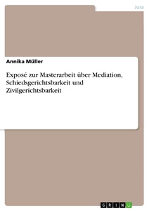 Titel: Exposé zur Masterarbeit über Mediation, Schiedsgerichtsbarkeit und Zivilgerichtsbarkeit