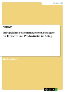 Titel: Erfolgreiches Selbstmanagement. Strategien für Effizienz und Produktivität im Alltag