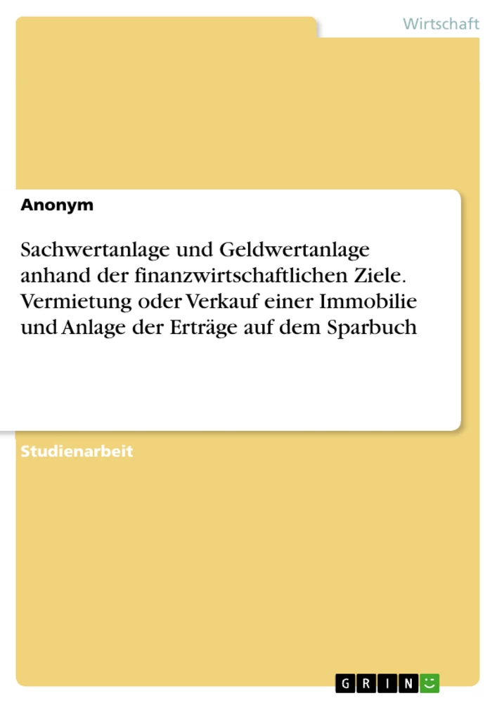 Titel: Sachwertanlage und Geldwertanlage anhand der finanzwirtschaftlichen Ziele. Vermietung oder Verkauf einer Immobilie und Anlage der Erträge auf dem Sparbuch