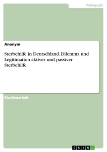 Titel: Sterbehilfe in Deutschland. Dilemma und Legitimation aktiver und passiver Sterbehilfe