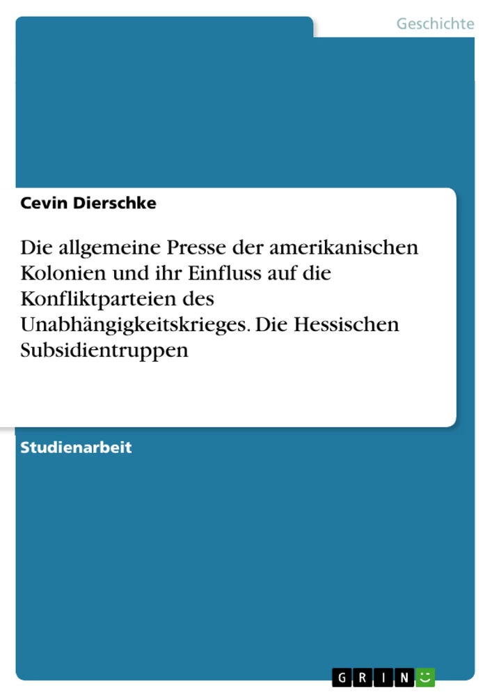 Title: Die allgemeine Presse der amerikanischen Kolonien und ihr Einfluss auf die Konfliktparteien des Unabhängigkeitskrieges. Die Hessischen Subsidientruppen