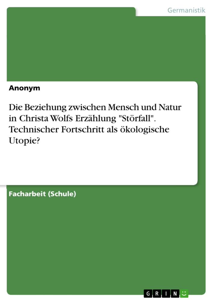 Titel: Die Beziehung zwischen Mensch und Natur in Christa Wolfs Erzählung "Störfall". Technischer Fortschritt als ökologische Utopie?