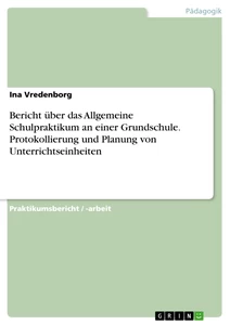 Title: Bericht über das Allgemeine Schulpraktikum an einer Grundschule. Protokollierung und Planung von Unterrichtseinheiten