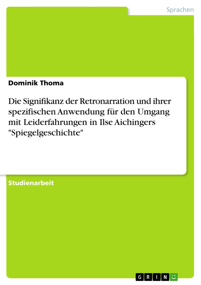 Titel: Die Signifikanz der Retronarration und ihrer spezifischen Anwendung für den Umgang mit Leiderfahrungen in Ilse Aichingers "Spiegelgeschichte"