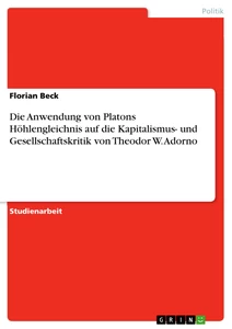 Titel: Die Anwendung von Platons Höhlengleichnis auf die Kapitalismus- und Gesellschaftskritik von Theodor W. Adorno