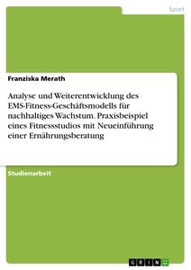 Título: Analyse und Weiterentwicklung des EMS-Fitness-Geschäftsmodells für nachhaltiges Wachstum. Praxisbeispiel eines Fitnessstudios mit Neueinführung einer Ernährungsberatung