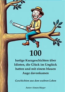 Titel: 100 lustige Kurzgeschichten über Idioten, die Glück im Unglück hatten und mit einem blauen Auge davonkamen – Geschichten aus dem wahren Leben