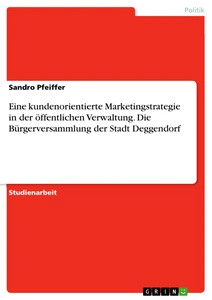 Title: Eine kundenorientierte Marketingstrategie in der öffentlichen Verwaltung. Die Bürgerversammlung der Stadt Deggendorf