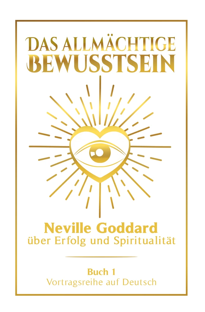 Titel: Das allmächtige Bewusstsein: Neville Goddard über Erfolg und Spiritualität - Buch 1 - Vortragsreihe auf Deutsch