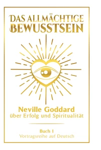 Titel: Das allmächtige Bewusstsein: Neville Goddard über Erfolg und Spiritualität - Buch 1 - Vortragsreihe auf Deutsch