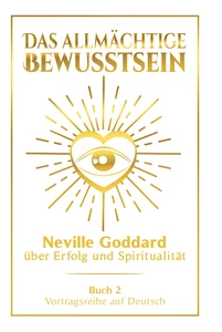 Titel: Das allmächtige Bewusstsein: Neville Goddard über Erfolg und Spiritualität - Buch 2 - Vortragsreihe auf Deutsch