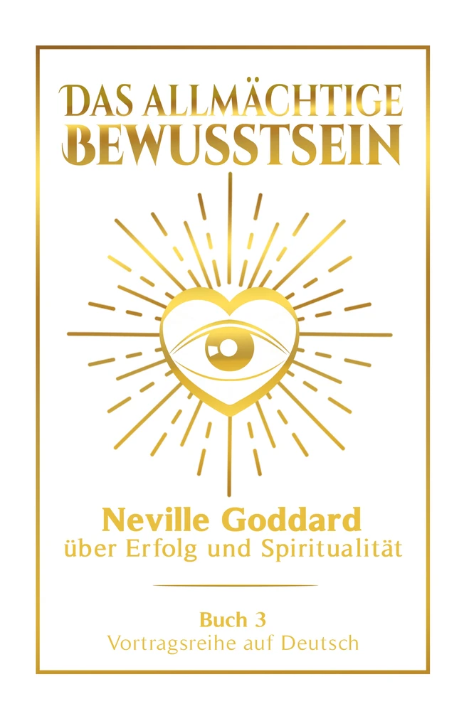 Titel: Das allmächtige Bewusstsein: Neville Goddard über Erfolg und Spiritualität - Buch 3 - Vortragsreihe auf Deutsch