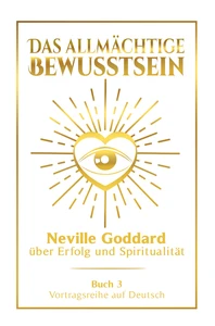 Titel: Das allmächtige Bewusstsein: Neville Goddard über Erfolg und Spiritualität - Buch 3 - Vortragsreihe auf Deutsch