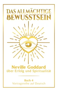 Titel: Das allmächtige Bewusstsein: Neville Goddard über Erfolg und Spiritualität - Buch 4 - Vortragsreihe auf Deutsch