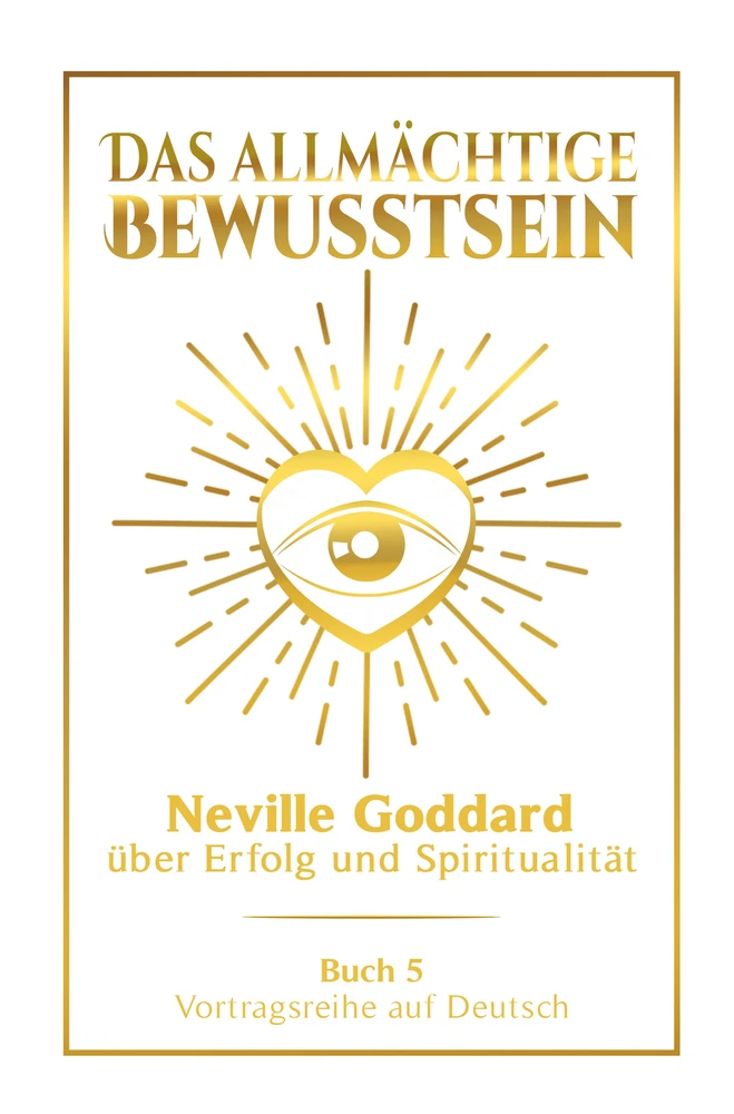 Titel: Das allmächtige Bewusstsein: Neville Goddard über Erfolg und Spiritualität - Buch 5 - Vortragsreihe auf Deutsch