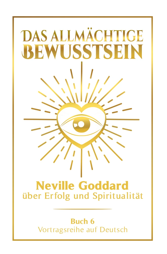 Titel: Das allmächtige Bewusstsein: Neville Goddard über Erfolg und Spiritualität - Buch 6 - Vortragsreihe auf Deutsch