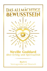 Titel: Das allmächtige Bewusstsein: Neville Goddard über Erfolg und Spiritualität - Buch 6 - Vortragsreihe auf Deutsch