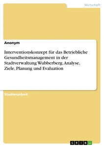 Titel: Interventionskonzept für das Betriebliche Gesundheitsmanagement in der Stadtverwaltung Wubberberg. Analyse, Ziele, Planung und Evaluation