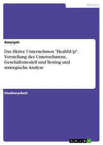 Title: Das fiktive Unternehmen "HealthUp". Vorstellung des Unternehmens, Geschäftsmodell und Testing und strategische Analyse