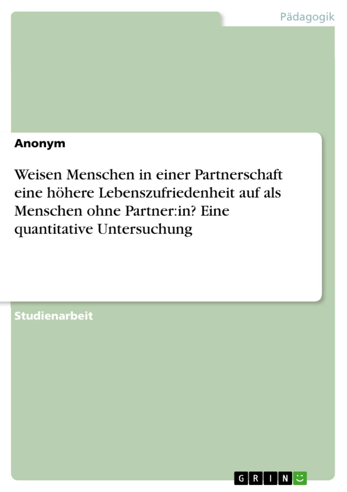 Titel: Weisen Menschen in einer Partnerschaft eine höhere Lebenszufriedenheit auf als Menschen ohne Partner:in? Eine quantitative Untersuchung