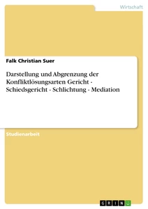 Titel: Darstellung und Abgrenzung der Konfliktlösungsarten Gericht - Schiedsgericht - Schlichtung - Mediation