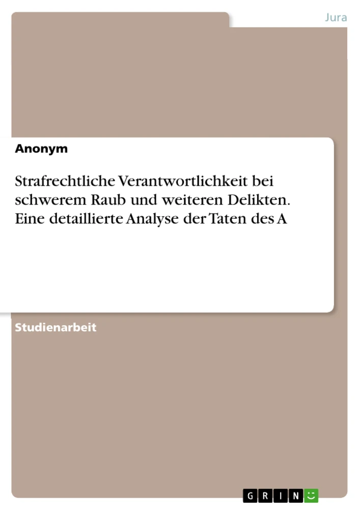 Titel: Strafrechtliche Verantwortlichkeit bei schwerem Raub und weiteren Delikten. Eine detaillierte Analyse der Taten des A