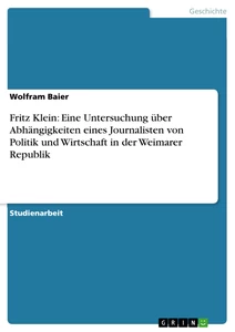 Titel: Fritz Klein: Eine Untersuchung über Abhängigkeiten eines Journalisten von Politik und Wirtschaft in der Weimarer Republik