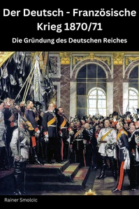 Titel: Der Deutsch - Französische Krieg 1870 / 71: Die Gründung des Deutschen Reiches