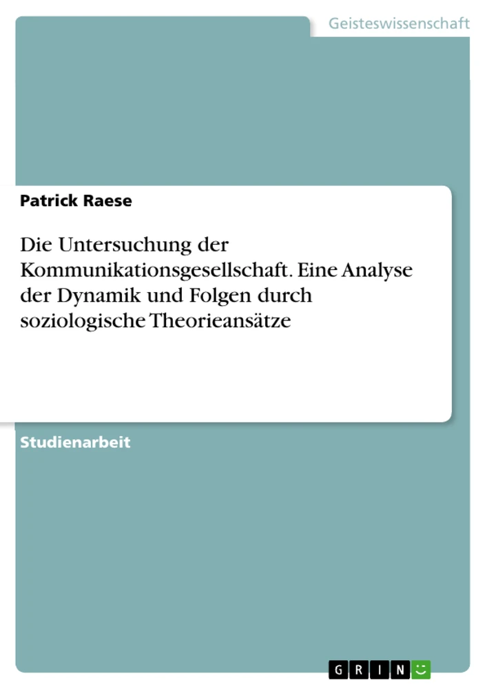 Titel: Die Untersuchung der Kommunikationsgesellschaft. Eine Analyse der Dynamik und Folgen durch soziologische Theorieansätze