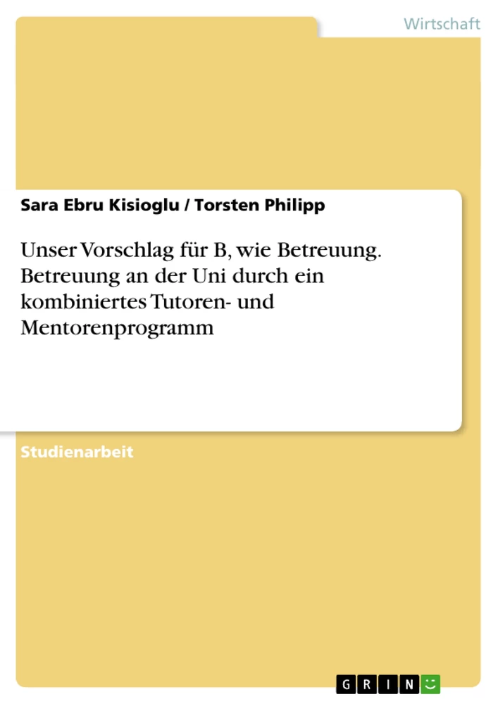 Titel: Unser Vorschlag für B, wie Betreuung. Betreuung an der Uni durch ein kombiniertes Tutoren- und Mentorenprogramm