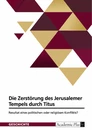 Title: Die Zerstörung des Jerusalemer Tempels durch Titus. Resultat eines politischen oder religiösen Konflikts?