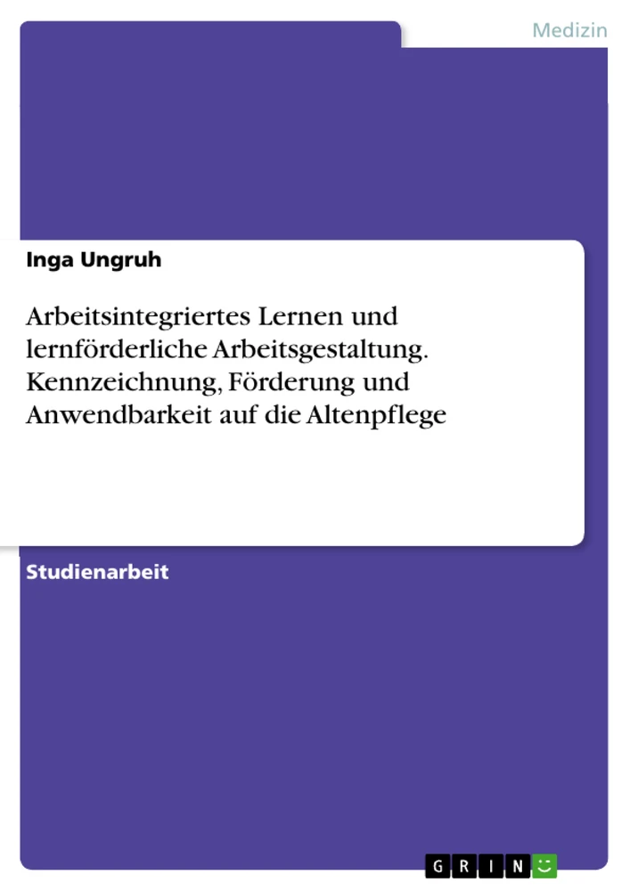 Title: Arbeitsintegriertes Lernen und lernförderliche Arbeitsgestaltung. Kennzeichnung, Förderung und Anwendbarkeit auf die Altenpflege