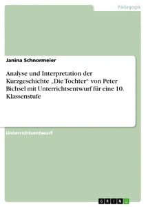 Title: Analyse und Interpretation der Kurzgeschichte „Die Tochter“ von Peter Bichsel mit Unterrichtsentwurf für eine 10. Klassenstufe