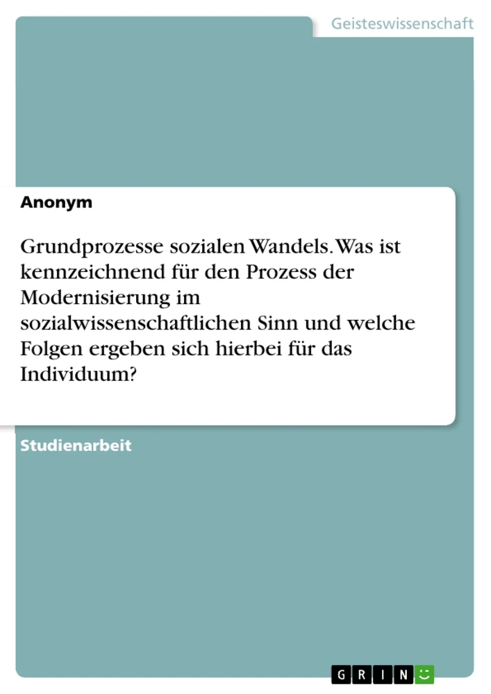 Title: Grundprozesse sozialen Wandels. Was ist kennzeichnend für den Prozess der Modernisierung im sozialwissenschaftlichen Sinn und welche Folgen ergeben sich hierbei für das Individuum?