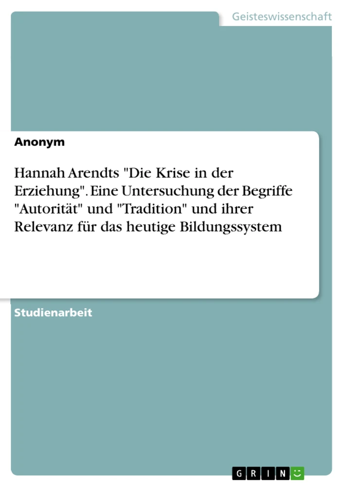 Title: Hannah Arendts "Die Krise in der Erziehung". Eine Untersuchung der Begriffe "Autorität" und "Tradition" und ihrer Relevanz für das heutige Bildungssystem
