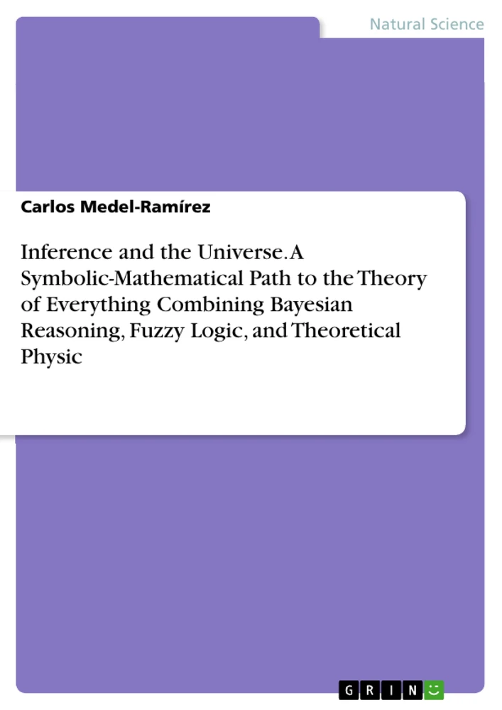 Title: Inference and the Universe. A Symbolic-Mathematical Path to the Theory of Everything Combining Bayesian Reasoning, Fuzzy Logic, and Theoretical Physic