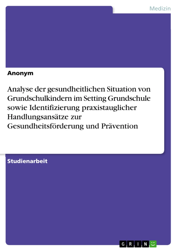 Title: Analyse der gesundheitlichen Situation von Grundschulkindern im Setting Grundschule sowie Identifizierung praxistauglicher Handlungsansätze zur Gesundheitsförderung und Prävention