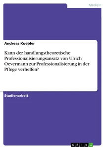 Titel: Kann der handlungstheoretische Professionalisierungsansatz von Ulrich Oevermann zur Professionalisierung in der Pflege verhelfen?